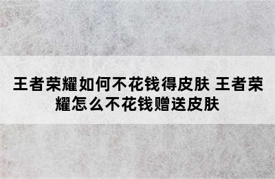 王者荣耀如何不花钱得皮肤 王者荣耀怎么不花钱赠送皮肤